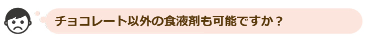 チョコレート以外の食液剤も可能ですか
